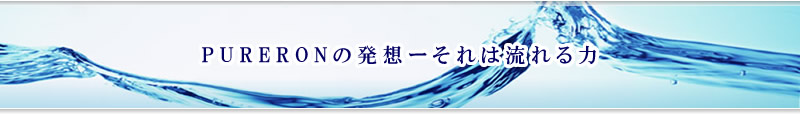 ピュアロンの発想-それは流れる力